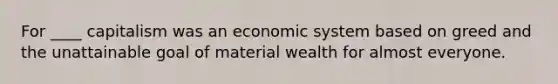 For ____ capitalism was an economic system based on greed and the unattainable goal of material wealth for almost everyone.