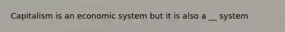 Capitalism is an economic system but it is also a __ system