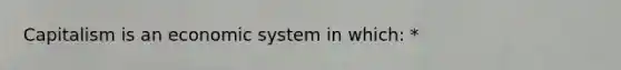 Capitalism is an economic system in which: *