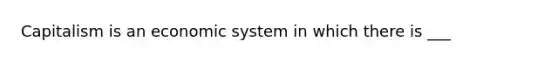 Capitalism is an economic system in which there is ___