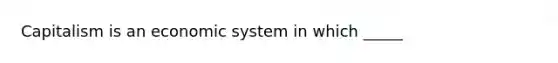 Capitalism is an economic system in which _____