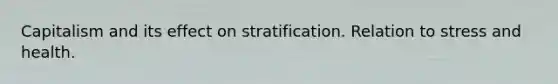 Capitalism and its effect on stratification. Relation to stress and health.