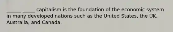 ______ _____ capitalism is the foundation of the economic system in many developed nations such as the United States, the UK, Australia, and Canada.