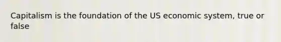 Capitalism is the foundation of the US economic system, true or false