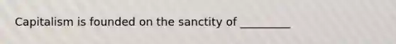 Capitalism is founded on the sanctity of _________