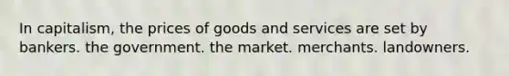 In capitalism, the prices of goods and services are set by bankers. the government. the market. merchants. landowners.