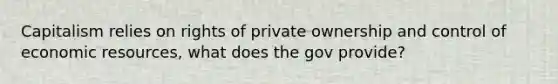 Capitalism relies on rights of private ownership and control of economic resources, what does the gov provide?