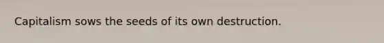 Capitalism sows the seeds of its own destruction.