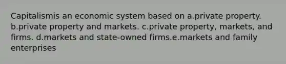 Capitalismis an economic system based on a.private property. b.private property and markets. c.private property, markets, and firms. d.markets and state-owned firms.e.markets and family enterprises