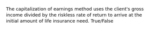 The capitalization of earnings method uses the client's gross income divided by the riskless rate of return to arrive at the initial amount of life insurance need. True/False