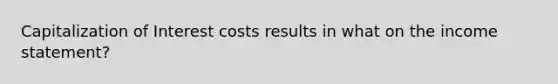 Capitalization of Interest costs results in what on the income statement?