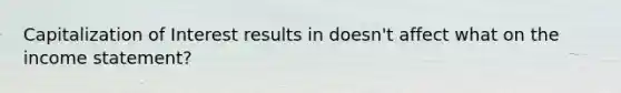 Capitalization of Interest results in doesn't affect what on the income statement?