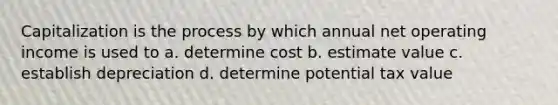 Capitalization is the process by which annual net operating income is used to a. determine cost b. estimate value c. establish depreciation d. determine potential tax value