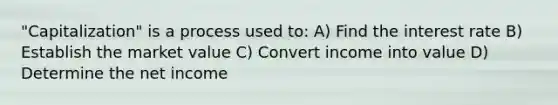 "Capitalization" is a process used to: A) Find the interest rate B) Establish the market value C) Convert income into value D) Determine the net income