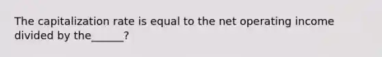 The capitalization rate is equal to the net operating income divided by the______?