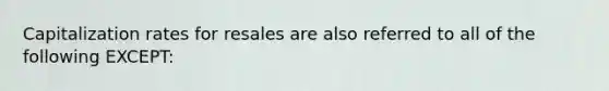 Capitalization rates for resales are also referred to all of the following EXCEPT: