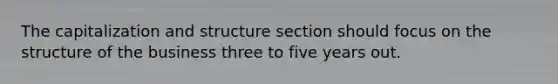 The capitalization and structure section should focus on the structure of the business three to five years out.