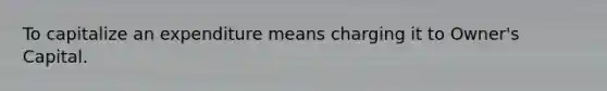 To capitalize an expenditure means charging it to Owner's Capital.