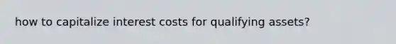 how to capitalize interest costs for qualifying assets?