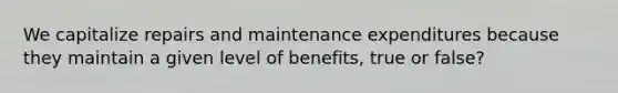 We capitalize repairs and maintenance expenditures because they maintain a given level of benefits, true or false?