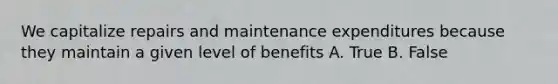 We capitalize repairs and maintenance expenditures because they maintain a given level of benefits A. True B. False