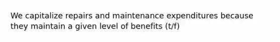 We capitalize repairs and maintenance expenditures because they maintain a given level of benefits (t/f)