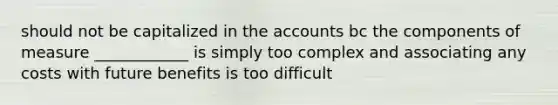 should not be capitalized in the accounts bc the components of measure ____________ is simply too complex and associating any costs with future benefits is too difficult