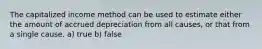 The capitalized income method can be used to estimate either the amount of accrued depreciation from all causes, or that from a single cause. a) true b) false