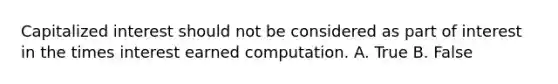 Capitalized interest should not be considered as part of interest in the times interest earned computation. A. True B. False