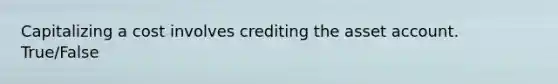 Capitalizing a cost involves crediting the asset account. True/False