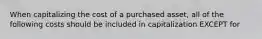 When capitalizing the cost of a purchased asset, all of the following costs should be included in capitalization EXCEPT for