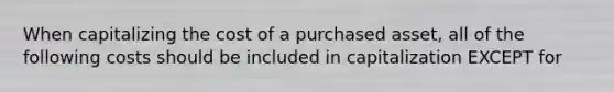 When capitalizing the cost of a purchased asset, all of the following costs should be included in capitalization EXCEPT for