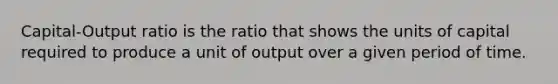 Capital-Output ratio is the ratio that shows the units of capital required to produce a unit of output over a given period of time.