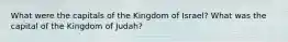 What were the capitals of the Kingdom of Israel? What was the capital of the Kingdom of Judah?