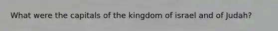 What were the capitals of the kingdom of israel and of Judah?