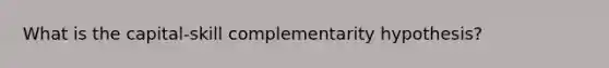 What is the capital-skill complementarity hypothesis?