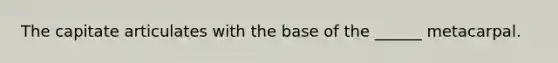 The capitate articulates with the base of the ______ metacarpal.
