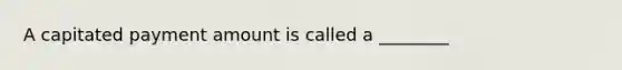 A capitated payment amount is called a ________