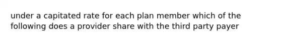 under a capitated rate for each plan member which of the following does a provider share with the third party payer