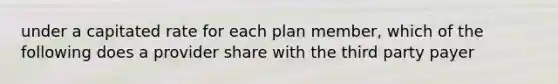 under a capitated rate for each plan member, which of the following does a provider share with the third party payer