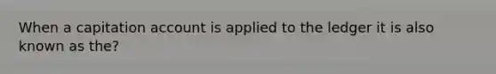 When a capitation account is applied to the ledger it is also known as the?