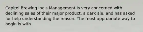 Capitol Brewing Inc.s Management is very concerned with declining sales of their major product, a dark ale, and has asked for help understanding the reason. The most appropriate way to begin is with