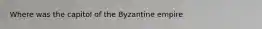 Where was the capitol of the Byzantine empire