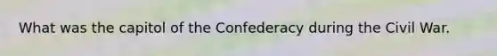 What was the capitol of the Confederacy during the Civil War.