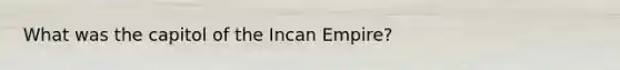 What was the capitol of the Incan Empire?