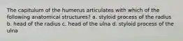 The capitulum of the humerus articulates with which of the following anatomical structures? a. styloid process of the radius b. head of the radius c. head of the ulna d. styloid process of the ulna