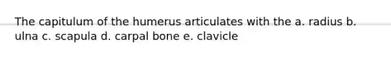 The capitulum of the humerus articulates with the a. radius b. ulna c. scapula d. carpal bone e. clavicle