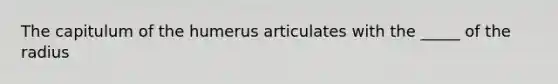 The capitulum of the humerus articulates with the _____ of the radius