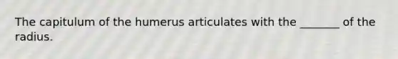 The capitulum of the humerus articulates with the _______ of the radius.