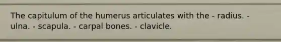 The capitulum of the humerus articulates with the - radius. - ulna. - scapula. - carpal bones. - clavicle.